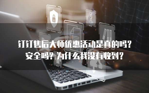 钉钉售后大师优惠活动是真的吗?安全吗?为什么我没有收到?