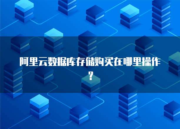 阿里云数据库存储购买在哪里操作?