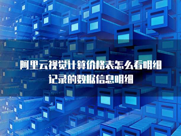 阿里云视觉计算价格表怎么看明细记录的数据信息明细