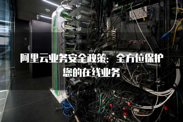 阿里云业务安全政策：全方位保护您的在线业务
