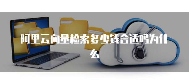 阿里云向量检索多少钱合适吗为什么