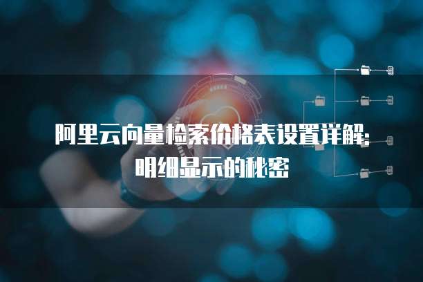 阿里云向量检索价格表设置详解: 明细显示的秘密