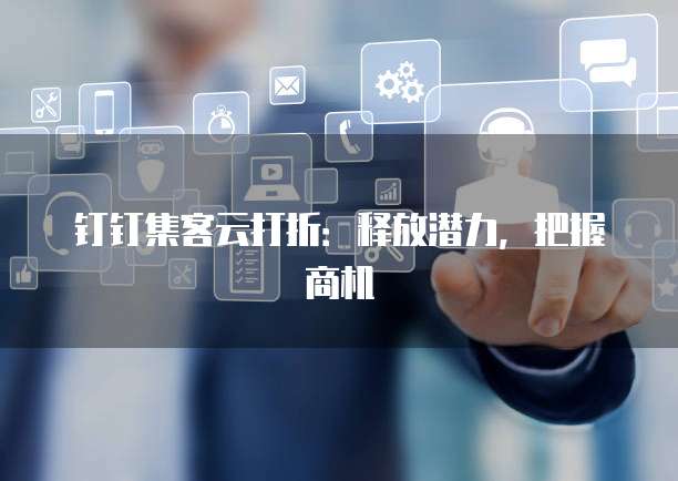 钉钉集客云打折：释放潜力，把握商机