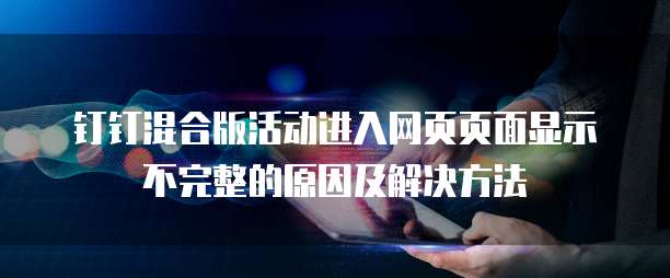 钉钉混合版活动进入网页页面显示不完整的原因及解决方法