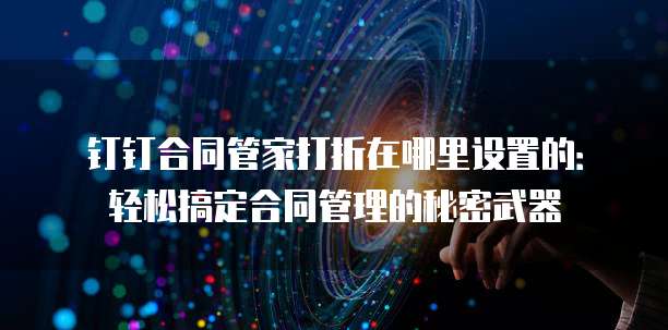 钉钉合同管家打折在哪里设置的:轻松搞定合同管理的秘密武器