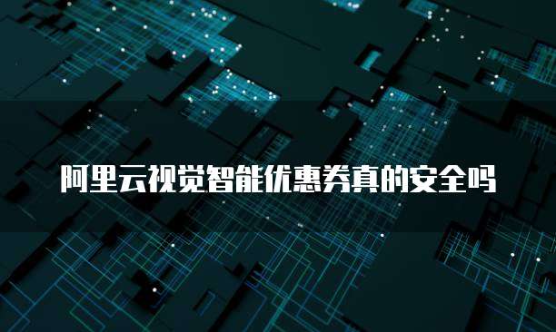 阿里云视觉智能优惠券真的安全吗
