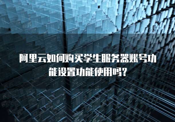 阿里云如何购买学生服务器账号功能设置功能使用吗?