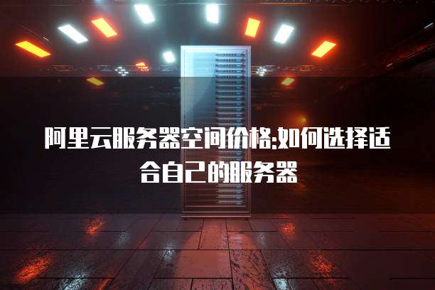 阿里云服务器空间价格:如何选择适合自己的服务器