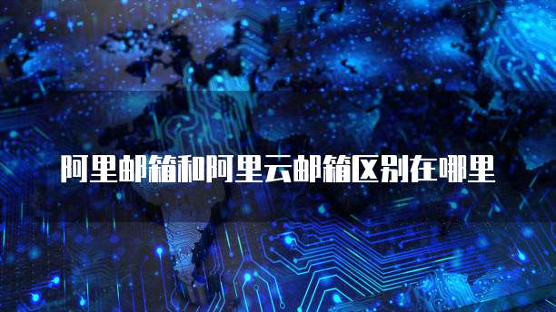 阿里邮箱和阿里云邮箱区别在哪里