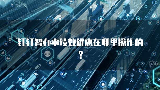 钉钉智办事绩效优惠在哪里操作的?