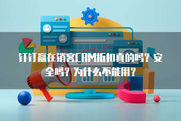 钉钉赢在销客CRM折扣真的吗?安全吗?为什么不能用?