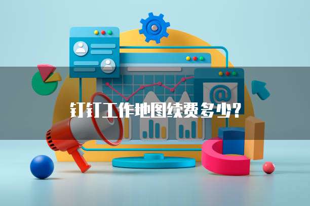 钉钉工作地图续费多少？
