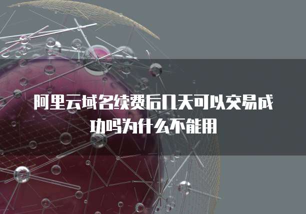 阿里云域名续费后几天可以交易成功吗为什么不能用