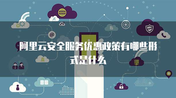 阿里云安全服务优惠政策有哪些形式是什么