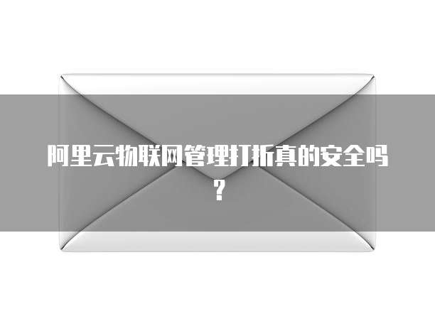 阿里云物联网管理打折真的安全吗?