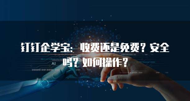 钉钉企学宝：收费还是免费？安全吗？如何操作？