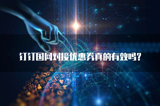 钉钉国网对接优惠券真的有效吗?