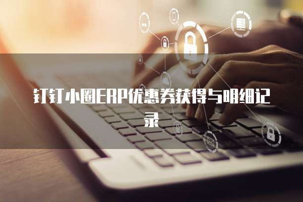 钉钉小圈ERP优惠券获得与明细记录