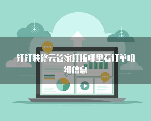 钉钉装修云管家打折哪里看订单明细信息