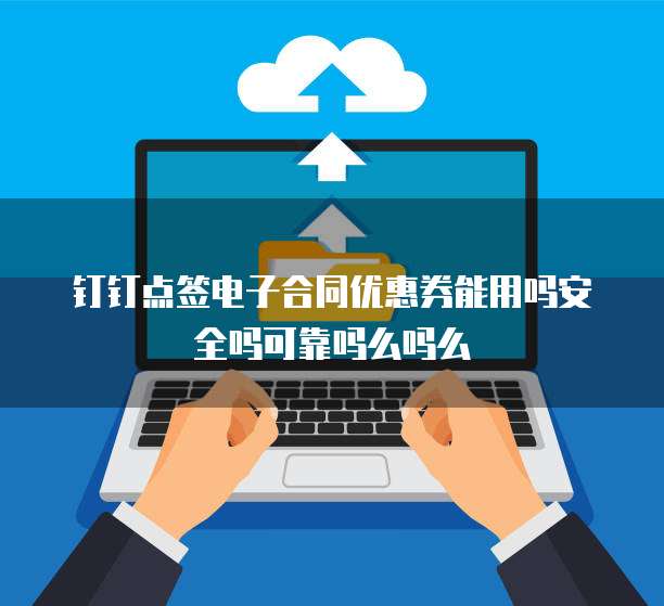 钉钉点签电子合同优惠券能用吗安全吗可靠吗么吗么