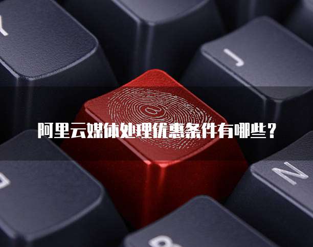 阿里云媒体处理优惠条件有哪些?