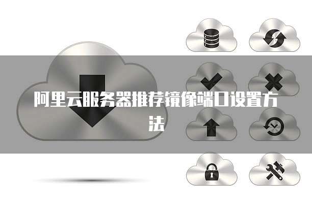 阿里云服务器推荐镜像端口设置方法