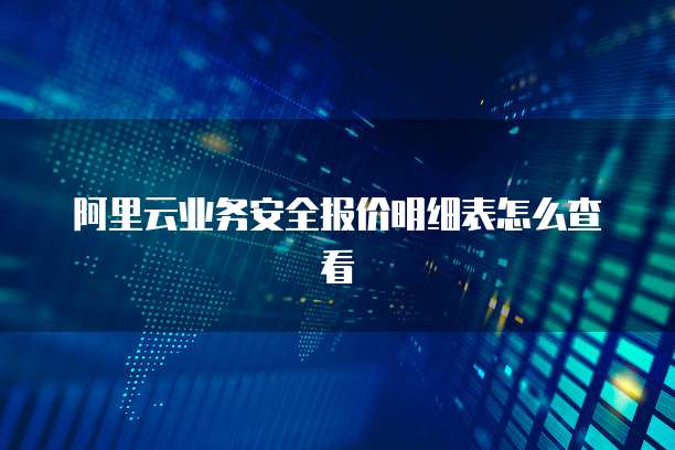 阿里云业务安全报价明细表怎么查看