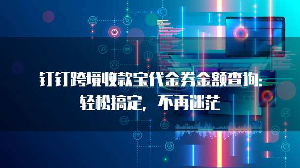 钉钉跨境收款宝代金券金额查询:轻松搞定,不再迷茫