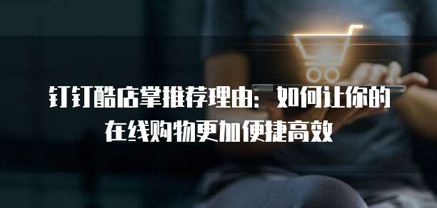 钉钉酷店掌推荐理由：如何让你的在线购物更加便捷高效