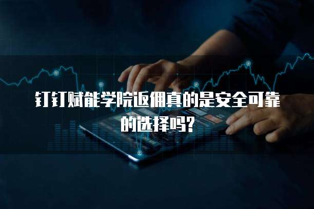 钉钉赋能学院返佣真的是安全可靠的选择吗?