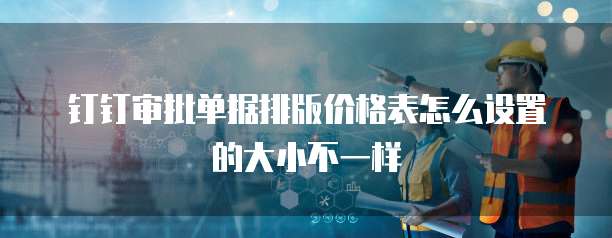 钉钉审批单据排版价格表怎么设置的大小不一样
