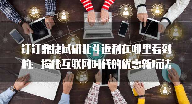钉钉鼎捷试研北斗返利在哪里看到的:揭秘互联网时代的优惠新玩法