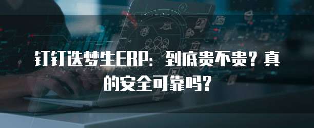 钉钉迭梦生ERP:到底贵不贵?真的安全可靠吗?