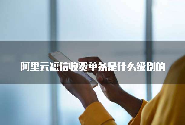 阿里云短信收费单条是什么级别的