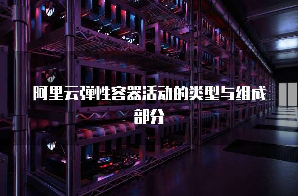 阿里云弹性容器活动的类型与组成部分