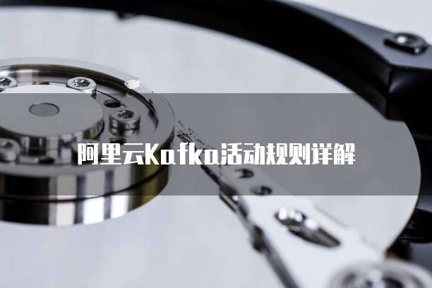 阿里云Kafka活动规则详解
