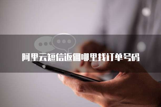 阿里云短信返佣哪里找订单号码
