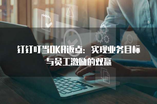 钉钉叮当OKR返点:实现业务目标与员工激励的双赢