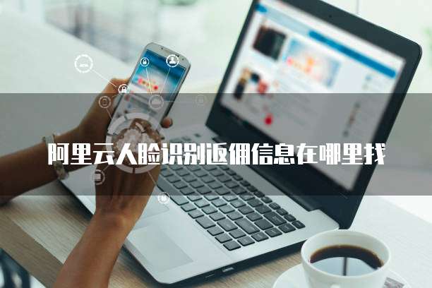 阿里云人脸识别返佣信息在哪里找