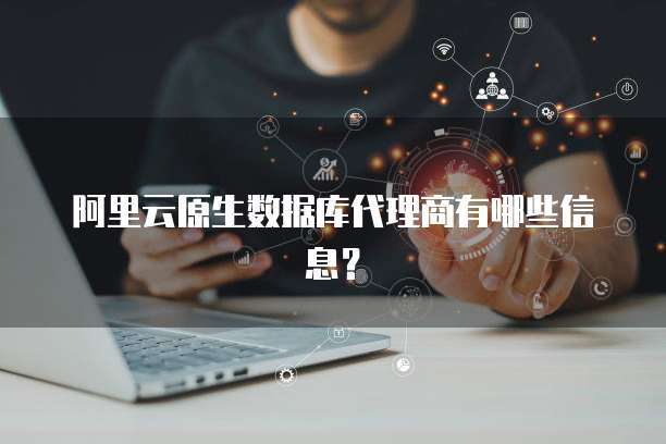 阿里云原生数据库代理商有哪些信息？