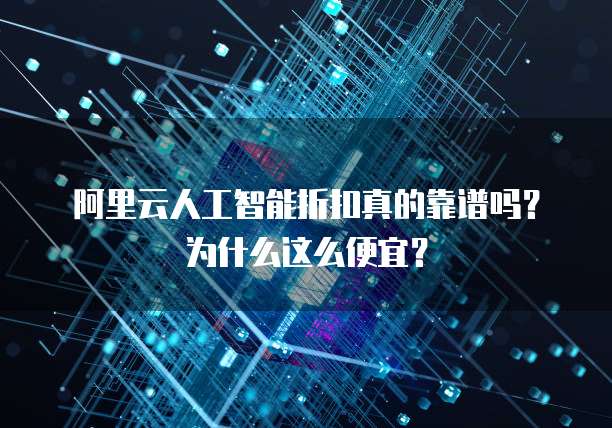 阿里云人工智能折扣真的靠谱吗？为什么这么便宜？