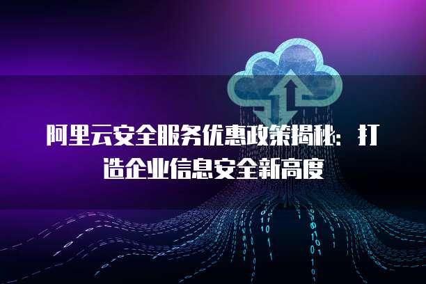 阿里云安全服务优惠政策揭秘:打造企业信息安全新高度
