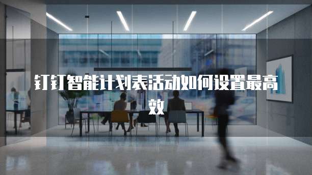 钉钉智能计划表活动如何设置最高效