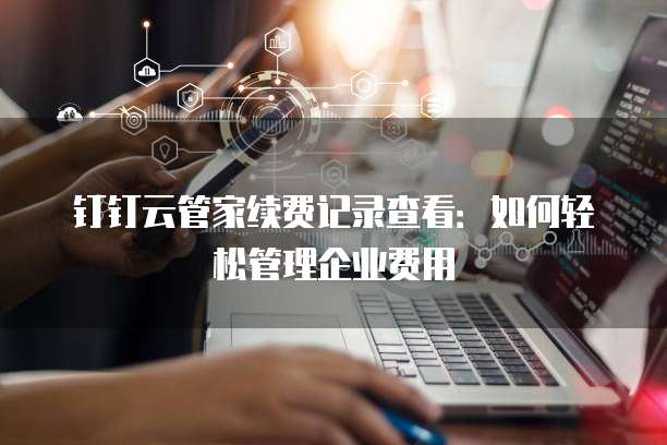 钉钉云管家续费记录查看:如何轻松管理企业费用