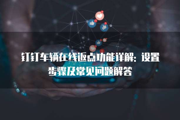 钉钉车辆在线返点功能详解: 设置步骤及常见问题解答