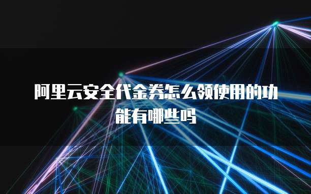 阿里云安全代金券怎么领使用的功能有哪些吗