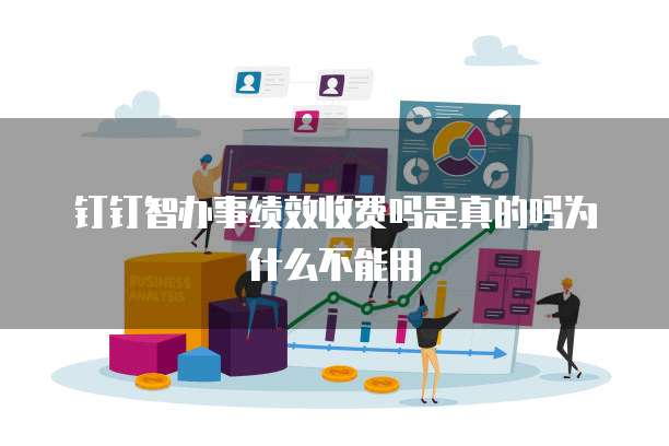 钉钉智办事绩效收费吗是真的吗为什么不能用