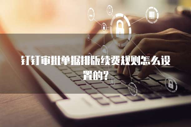 钉钉审批单据排版续费规则怎么设置的？