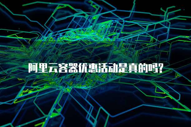 阿里云容器优惠活动是真的吗?