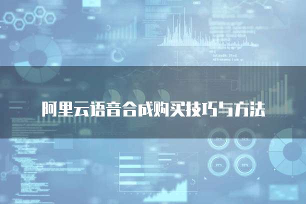 阿里云语音合成购买技巧与方法